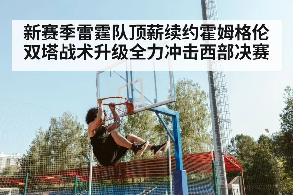 新赛季雷霆队顶薪续约霍姆格伦双塔战术升级全力冲击西部决赛