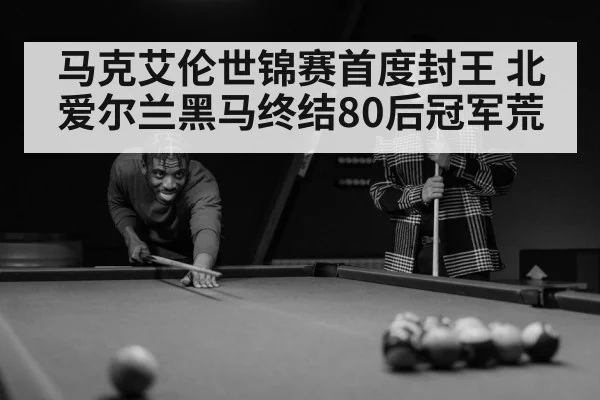 马克艾伦世锦赛首度封王 北爱尔兰黑马终结80后冠军荒