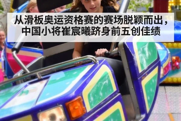 从滑板奥运资格赛的赛场脱颖而出，中国小将崔宸曦跻身前五创佳绩
