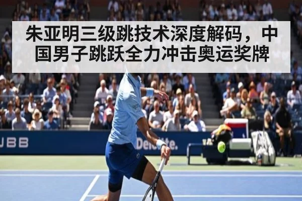 朱亚明三级跳技术深度解码，中国男子跳跃全力冲击奥运奖牌